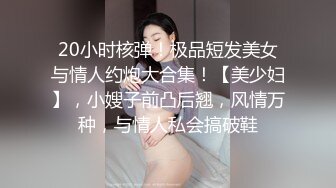 20小时核弹！极品短发美女与情人约炮大合集！【美少妇】，小嫂子前凸后翘，风情万种，与情人私会搞破鞋