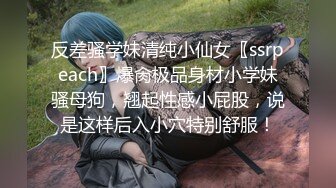 反差骚学妹清纯小仙女〖ssrpeach〗爆肏极品身材小学妹骚母狗，翘起性感小屁股，说是这样后入小穴特别舒服！