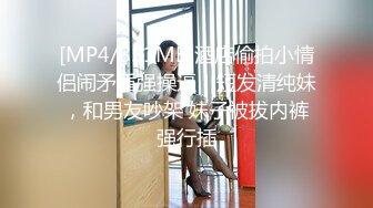 [MP4/851MB]酒店偷拍小情侣闹矛盾强操逼！短发清纯妹，和男友吵架 妹子被拔内裤强行插