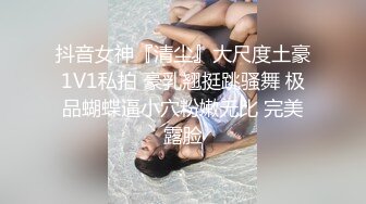 抖音女神『清尘』大尺度土豪1V1私拍 豪乳翘挺跳骚舞 极品蝴蝶逼小穴粉嫩无比 完美露脸