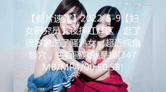 【新片速遞】2022-5-9【妇女研究员】夜探红灯区，逛了很多家选了骚熟女，超近视角掰穴，怼着骚穴就是操[347MB/MP4/00:50:58]