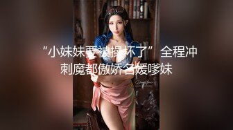 “小妹妹要被操坏了”全程冲刺魔都傲娇名媛嗲妹