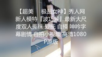 【超美❤️极品女神】秀人网新人模特『波巧酱』最新大尺度双人撕袜 爱抚 自摸 呻吟字幕剧情 自拍小视频 高清1080P原版