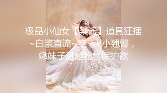 极品小仙女【梨酱】道具狂插~白浆直流~爽~！小翘臀，嫩妹子激起粉丝保护欲