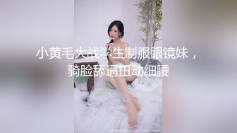 小黄毛大战学生制服眼镜妹，骑脸舔逼扭动细腰