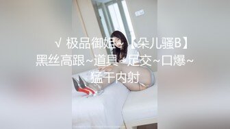 ❤️√ 极品御姐~【朵儿骚B】黑丝高跟~道具~足交~口爆~猛干内射