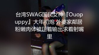 台湾SWAG国民女神『Ouopuppy』大年初炮 外婆家鄰居 粉嫩肉体被压着输出求着射嘴里