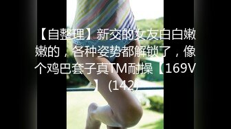 【自整理】新交的女友白白嫩嫩的，各种姿势都解锁了，像个鸡巴套子真TM耐操【169V】 (142)