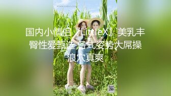 国内小情侣『LittleX』美乳丰臀性爱甄选 各式姿势大屌操浪穴真爽