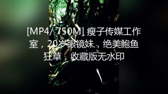 [MP4/ 750M] 瘦子传媒工作室，20岁眼镜妹，绝美鲍鱼狂草，收藏版无水印