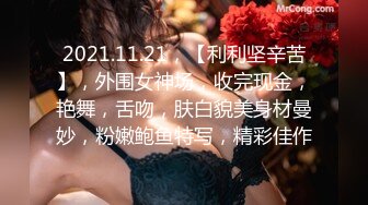 2021.11.21，【利利坚辛苦】，外围女神场，收完现金，艳舞，舌吻，肤白貌美身材曼妙，粉嫩鲍鱼特写，精彩佳作