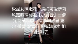 极品女神嫩妹！清纯可爱萝莉风露脸福利姬【小鹿酱】土豪定制第二季，蜡烛油封逼 露出 做爱 双管齐下高潮喷水 相当壮观 (7)