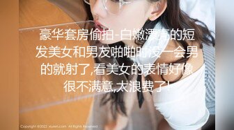 豪华套房偷拍-白嫩漂亮的短发美女和男友啪啪时没一会男的就射了,看美女的表情好像很不满意,太浪费了!