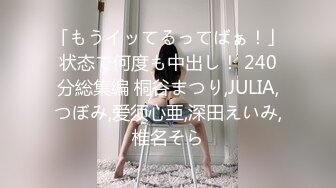 「もうイッてるってばぁ！」状态で何度も中出し！ 240分総集编 桐谷まつり,JULIA,つぼみ,爱须心亜,深田えいみ,椎名そら