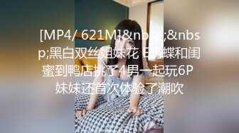 [MP4/ 621M]&nbsp;&nbsp;黑白双丝姐妹花 E奶蝶和闺蜜到鸭店挑了4男一起玩6P 妹妹还首次体验了潮吹