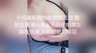 十月最新推特收费群流出 男扮女装潜入水上乐园偷拍美女换衣洗澡 人间绝色姐妹花