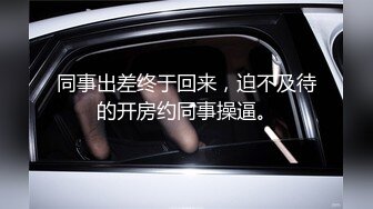 同事出差终于回来，迫不及待的开房约同事操逼。