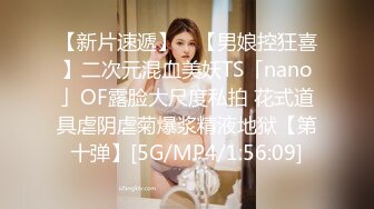 【新片速遞】 ✨【男娘控狂喜】二次元混血美妖TS「nano」OF露脸大尺度私拍 花式道具虐阴虐菊爆浆精液地狱【第十弹】[5G/MP4/1:56:09]