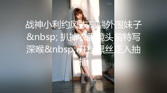 战神小利约风衣高端外围妹子&nbsp; 扒掉衣服镜头前特写深喉&nbsp; 开档黑丝正入抽插