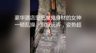 豪华酒店里把魔鬼身材的女神一顿乱操，狠狠玩弄，姿势超多