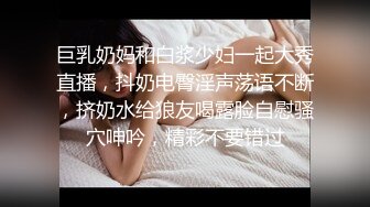 巨乳奶妈和白浆少妇一起大秀直播，抖奶电臀淫声荡语不断，挤奶水给狼友喝露脸自慰骚穴呻吟，精彩不要错过