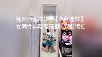 翘臀巨乳欲妹~【鼠鼠迷妹】女同性伴戴屌狂插~双指猛扣喷水