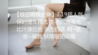 【极品嫩模女神】7.19超人气保时捷车模尤物 小穴湿滑无比汁液拉丝 操出白浆 啊~爸爸~操我 妖精吸阳采精