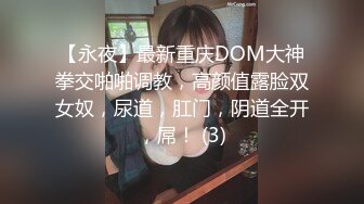 【永夜】最新重庆DOM大神拳交啪啪调教，高颜值露脸双女奴，尿道，肛门，阴道全开，屌！ (3)