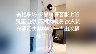 香艳职场 极品销售客服上班跳蛋自慰 高潮大喷发 欲火焚身通话失禁呻吟 一直出浆腿都软了 (2)