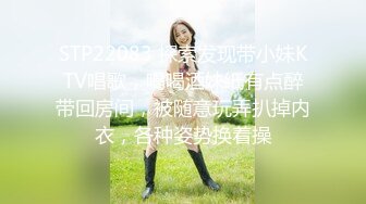 STP22083 探索发现带小妹KTV唱歌，喝喝酒妹纸有点醉带回房间，被随意玩弄扒掉内衣，各种姿势换着操