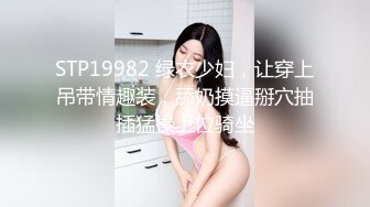 STP19982 绿衣少妇，让穿上吊带情趣装，舔奶摸逼掰穴抽插猛操上位骑坐