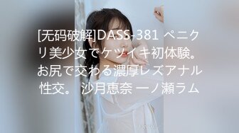 [无码破解]DASS-381 ペニクリ美少女でケツイキ初体験。お尻で交わる濃厚レズアナル性交。 沙月恵奈 一ノ瀬ラム