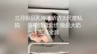 三月极品乳神潘娇娇大尺度私拍❤️浴袍情趣蕾丝 极品大奶 三点全漏