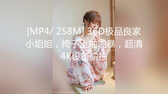 [MP4/ 258M] 36D极品良家小姐姐，椅子上啪啪暴，超清4K设备偷拍