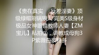 《贵在真实❤️反差淫妻》顶级绿帽刷锅狠人 完美S级身材极品女神眼镜教师人妻【ZM宝儿】私拍②，调教成母狗3P紫薇白浆特多