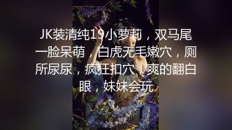 JK装清纯19小萝莉，双马尾一脸呆萌，白虎无毛嫩穴，厕所尿尿，疯狂扣穴，爽的翻白眼，妹妹会玩