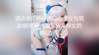 酒店偷拍神似唐嫣小美女与男友嬉闹 被男友又舔又操女的叫的骚