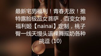 最新宅男福利！青春无敌！推特露脸极品女菩萨，百变女神福利姬【nainai】定制，桃子臀一线天馒头逼裸舞摇奶各种挑逗 (10)