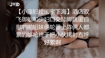 【小淫妇拉闺蜜下海】酒店双飞御姐和少妇口交舔脚跳蛋自慰啪啪姐妹俩轮番上阵俩人都累的够呛终于把小伙搞射直呼好累啊