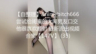 【自整理】Animebitch666 尝试给闺蜜的大屌男友口交 他很喜欢颜射 最新流出视频合集【147V】 (35)