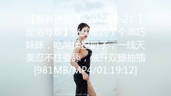 【新片速遞 】 2023-3-21【足浴寻欢】光头佬约了个乖巧妹妹，吃屌揉捏奶子，一线天美忍不住要舔，张开双腿抽插[981MB/MP4/01:19:12]