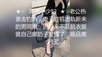 ★☆✅风骚小少妇✅★☆老公热衷去钓鱼，妻子趁机出轨新来的男同事，进门来不及脱衣服就自己摸奶子发情了，极品美少妇