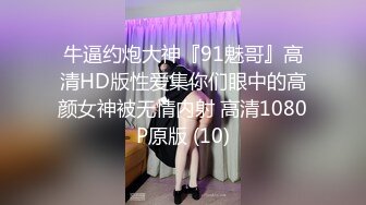 牛逼约炮大神『91魅哥』高清HD版性爱集你们眼中的高颜女神被无情内射 高清1080P原版 (10)