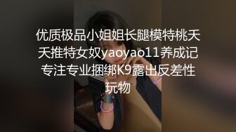 优质极品小姐姐长腿模特桃夭夭推特女奴yaoyao11养成记专注专业捆绑K9露出反差性玩物