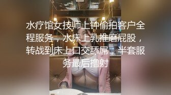 水疗馆女技师上钟偷拍客户全程服务，水床上乳推磨屁股，转战到床上口交舔屌，半套服务最后撸射