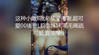 这种小嫩B就必须要内谢,超可爱00後萝L莉型妹妹,毛毛稀疏可爱,直接爆干