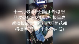 十一月最新流出魔手外购 极品收藏商场女厕后拍 极品高颜值长靴美女的粗粑粑菊花都得撑疼了蹲了十多分钟 (2)