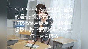 STP25399 ?遥控跳蛋? 捡到的遥控控制极品学妹 下体阵阵快感娇声连连 诱人娇躯只想按在胯下狠狠地抽插 女上位干着真快活