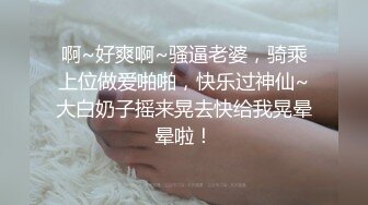 啊~好爽啊~骚逼老婆，骑乘上位做爱啪啪，快乐过神仙~大白奶子摇来晃去快给我晃晕晕啦！