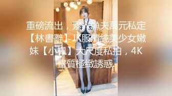 重磅流出，素人漁夫萬元私定【林書辭】JK服清純美少女嫩妹【小楓】大尺度私拍，4K畫質極緻誘惑.